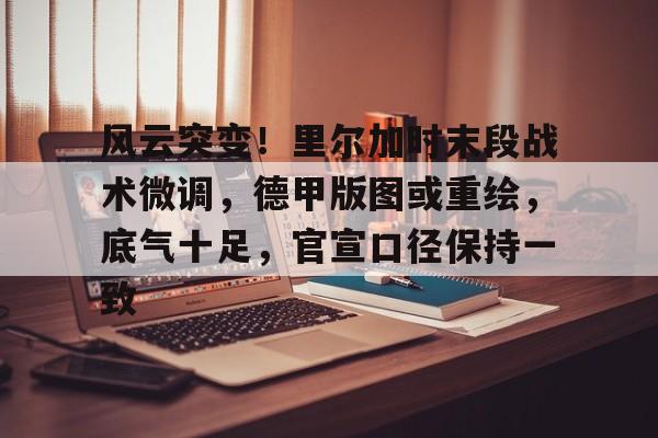 开云网页版-关于风云突变！里尔加时末段战术微调，德甲版图或重绘，底气十足，官宣口径保持一致的信息