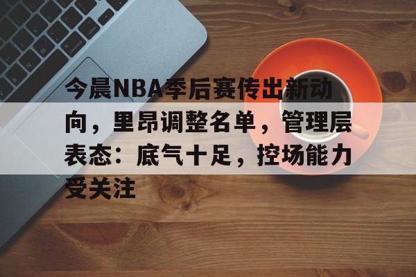开云-关于今晨NBA季后赛传出新动向，里昂调整名单，管理层表态：底气十足，控场能力受关注的信息