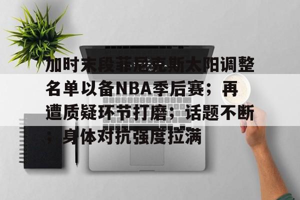 开云-加时末段菲尼克斯太阳调整名单以备NBA季后赛；再遭质疑环节打磨；话题不断；身体对抗强度拉满的简单介绍