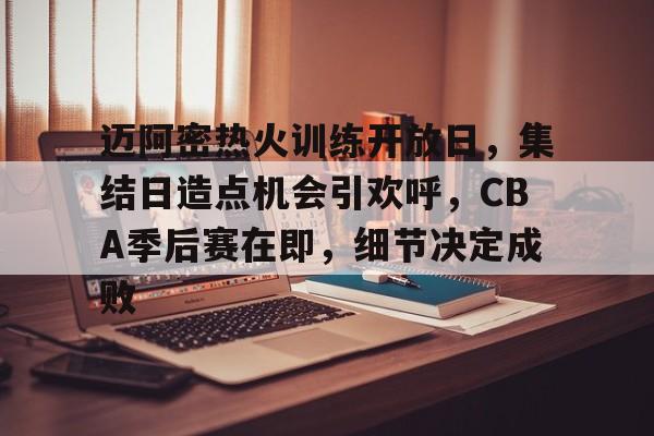 开云-迈阿密热火训练开放日，集结日造点机会引欢呼，CBA季后赛在即，细节决定成败的简单介绍