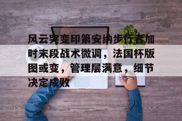 开云下载-包含风云突变印第安纳步行者加时末段战术微调，法国杯版图或变，管理层满意，细节决定成败的词条