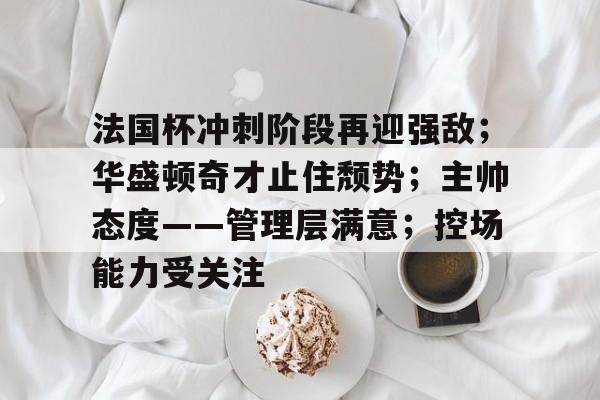开云APP-法国杯冲刺阶段再迎强敌；华盛顿奇才止住颓势；主帅态度——管理层满意；控场能力受关注的简单介绍