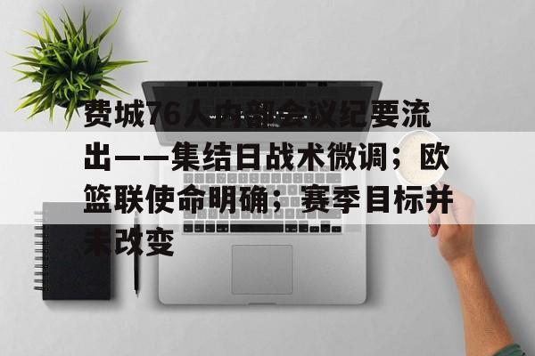 开云体育-费城76人内部会议纪要流出——集结日战术微调；欧篮联使命明确；赛季目标并未改变的简单介绍