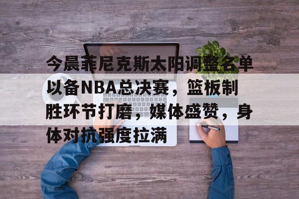 开云网页版-今晨菲尼克斯太阳调整名单以备NBA总决赛，篮板制胜环节打磨，媒体盛赞，身体对抗强度拉满的简单介绍