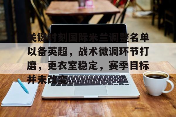 开云体育-包含关键时刻国际米兰调整名单以备英超，战术微调环节打磨，更衣室稳定，赛季目标并未改变的词条